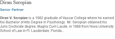 Diran Seropian Senior Partner Diran V. Seropian is a 1982 graduate of Vassar College where he earned his Bachelor of Arts Degree in Psychology. Mr. Seropian obtained his Juris Doctorate degree, Magna Cum Laude, in 1988 from Nova University School of Law in Ft. Lauderdale, Florida... 
